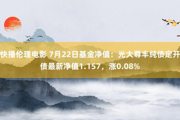 快播伦理电影 7月22日基金净值：光大尊丰纯债定开债最新净值1.157，涨0.08%