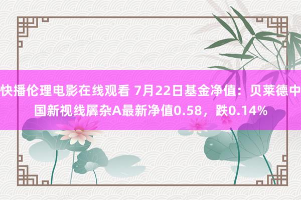 快播伦理电影在线观看 7月22日基金净值：贝莱德中国新视线羼杂A最新净值0.58，跌0.14%