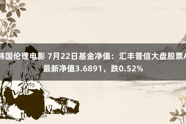 韩国伦理电影 7月22日基金净值：汇丰晋信大盘股票A最新净值3.6891，跌0.52%