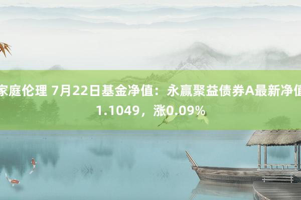 家庭伦理 7月22日基金净值：永赢聚益债券A最新净值1.1049，涨0.09%