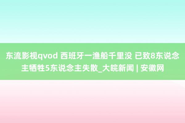 东流影视qvod 西班牙一渔船千里没 已致8东说念主牺牲5东说念主失散_大皖新闻 | 安徽网