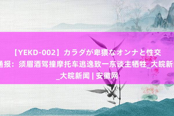 【YEKD-002】カラダが卑猥なオンナと性交 重庆警方通报：须眉酒驾撞摩托车逃逸致一东谈主牺牲_大皖新闻 | 安徽网