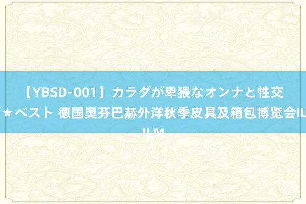 【YBSD-001】カラダが卑猥なオンナと性交 ザ★ベスト 德国奥芬巴赫外洋秋季皮具及箱包博览会ILM