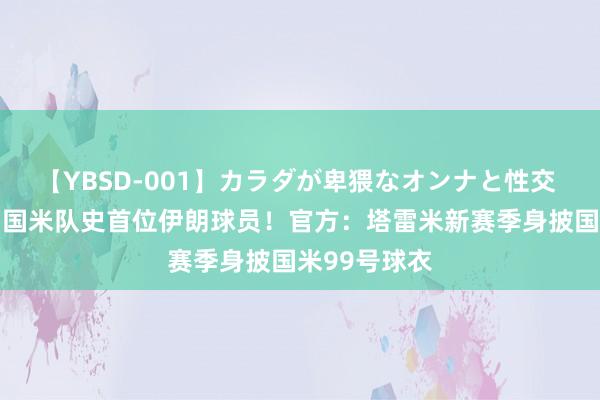 【YBSD-001】カラダが卑猥なオンナと性交 ザ★ベスト 国米队史首位伊朗球员！官方：塔雷米新赛季身披国米99号球衣