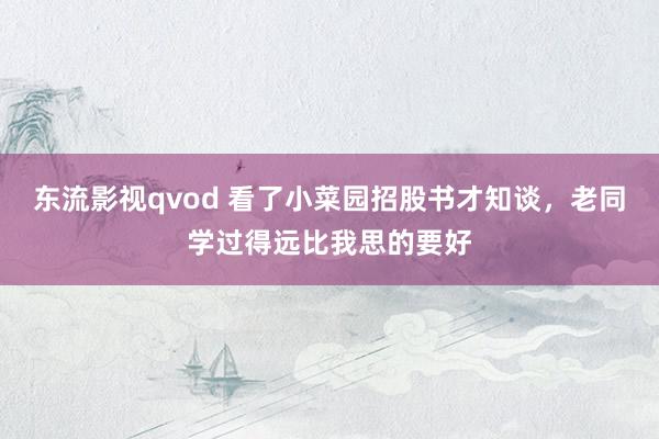 东流影视qvod 看了小菜园招股书才知谈，老同学过得远比我思的要好