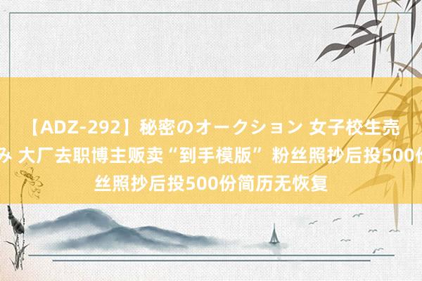 【ADZ-292】秘密のオークション 女子校生売ります なつみ 大厂去职博主贩卖“到手模版” 粉丝照抄后投500份简历无恢复