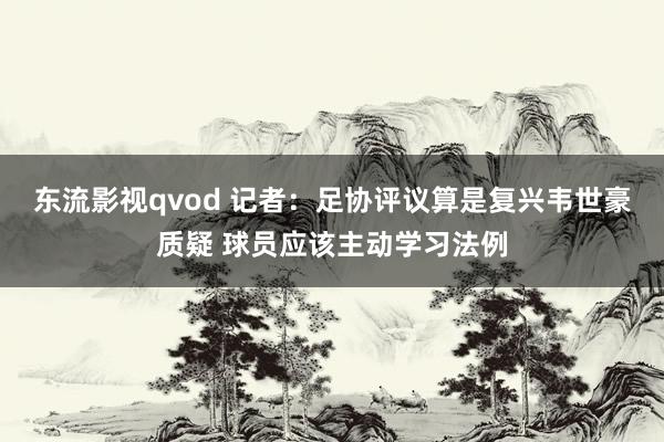 东流影视qvod 记者：足协评议算是复兴韦世豪质疑 球员应该主动学习法例