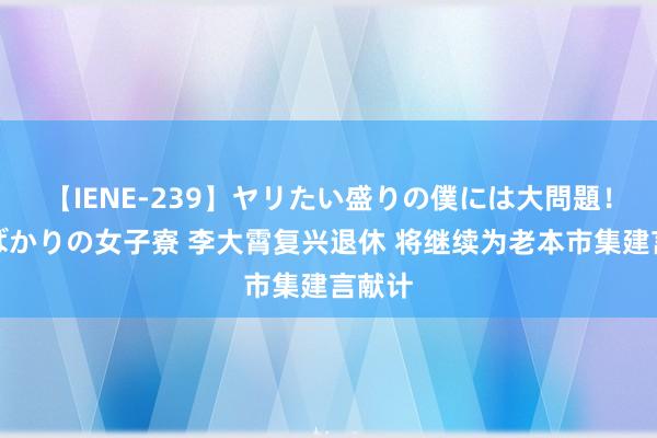 【IENE-239】ヤリたい盛りの僕には大問題！裸族ばかりの女子寮 李大霄复兴退休 将继续为老本市集建言献计