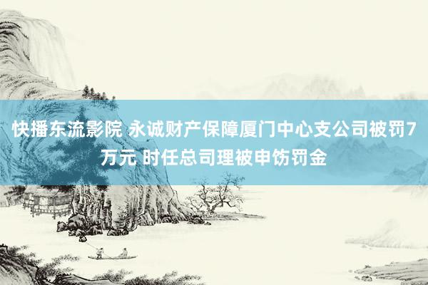 快播东流影院 永诚财产保障厦门中心支公司被罚7万元 时任总司理被申饬罚金