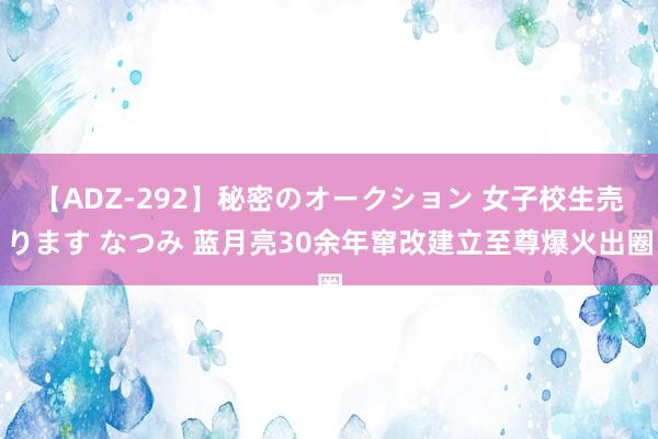 【ADZ-292】秘密のオークション 女子校生売ります なつみ 蓝月亮30余年窜改建立至尊爆火出圈