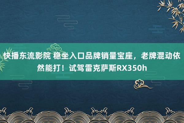 快播东流影院 稳坐入口品牌销量宝座，老牌混动依然能打！试驾雷克萨斯RX350h