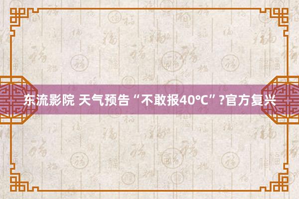 东流影院 天气预告“不敢报40℃”?官方复兴