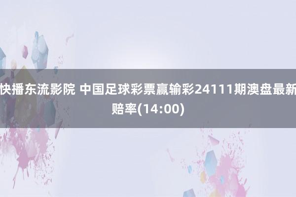 快播东流影院 中国足球彩票赢输彩24111期澳盘最新赔率(14:00)