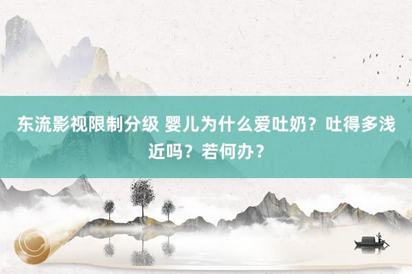 东流影视限制分级 婴儿为什么爱吐奶？吐得多浅近吗？若何办？