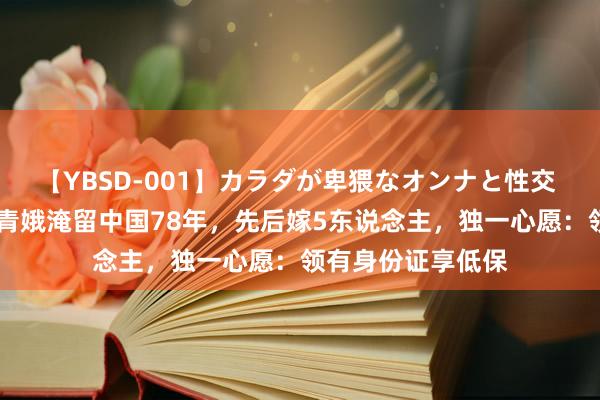 【YBSD-001】カラダが卑猥なオンナと性交 ザ★ベスト 日本青娥淹留中国78年，先后嫁5东说念主，独一心愿：领有身份证享低保