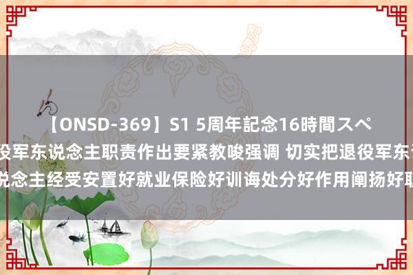 【ONSD-369】S1 5周年記念16時間スペシャル RED 习近平对退役军东说念主职责作出要紧教唆强调 切实把退役军东说念主经受安置好就业保险好训诲处分好作用阐扬好职权爱戴好_大皖新闻 | 安徽网