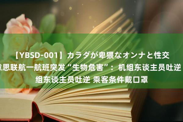 【YBSD-001】カラダが卑猥なオンナと性交 ザ★ベスト 好意思联航一航班突发“生物危害”：机组东谈主员吐逆 乘客条件戴口罩