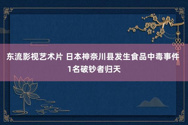 东流影视艺术片 日本神奈川县发生食品中毒事件 1名破钞者归天