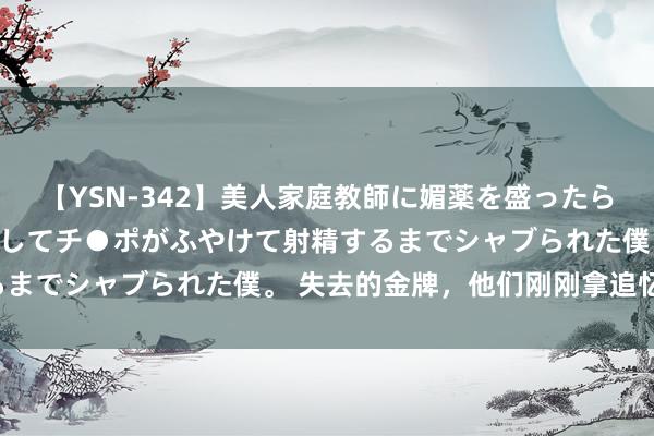 【YSN-342】美人家庭教師に媚薬を盛ったら、ドすけべぇ先生に豹変してチ●ポがふやけて射精するまでシャブられた僕。 失去的金牌，他们刚刚拿追忆了！