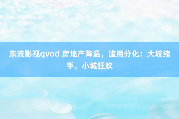 东流影视qvod 房地产降温，滥用分化：大城缩手，小城狂欢