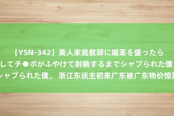 【YSN-342】美人家庭教師に媚薬を盛ったら、ドすけべぇ先生に豹変してチ●ポがふやけて射精するまでシャブられた僕。 浙江东谈主初来广东被广东物价惊到了 ​​​