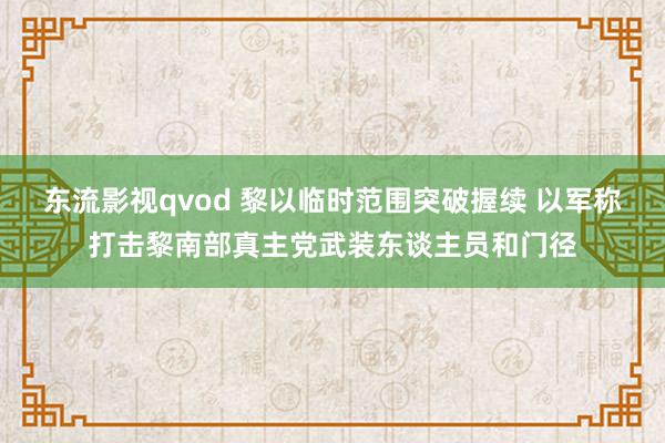 东流影视qvod 黎以临时范围突破握续 以军称打击黎南部真主党武装东谈主员和门径