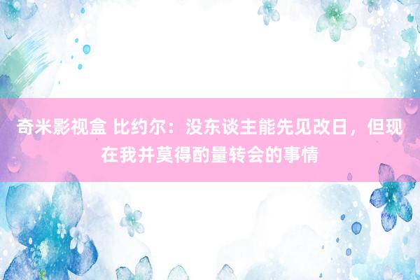 奇米影视盒 比约尔：没东谈主能先见改日，但现在我并莫得酌量转会的事情