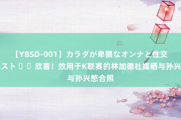 【YBSD-001】カラダが卑猥なオンナと性交 ザ★ベスト ❤️欣喜！效用于K联赛的林加德社媒晒与孙兴慜合照