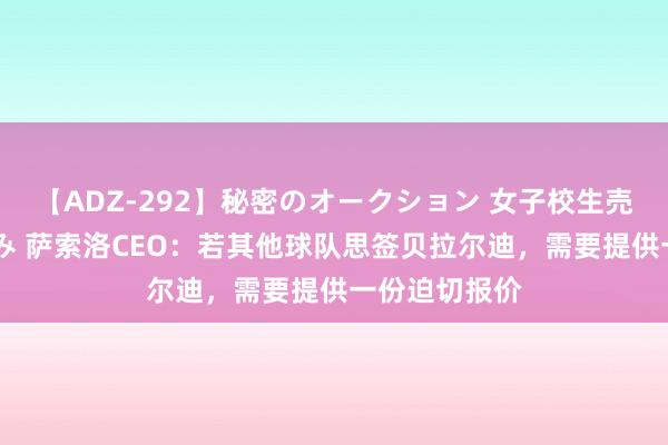 【ADZ-292】秘密のオークション 女子校生売ります なつみ 萨索洛CEO：若其他球队思签贝拉尔迪，需要提供一份迫切报价