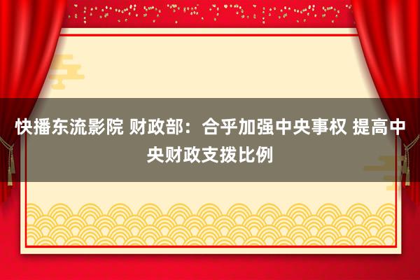 快播东流影院 财政部：合乎加强中央事权 提高中央财政支拨比例