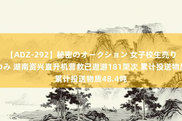 【ADZ-292】秘密のオークション 女子校生売ります なつみ 湖南资兴直升机营救已遨游181架次 累计投送物质48.4吨