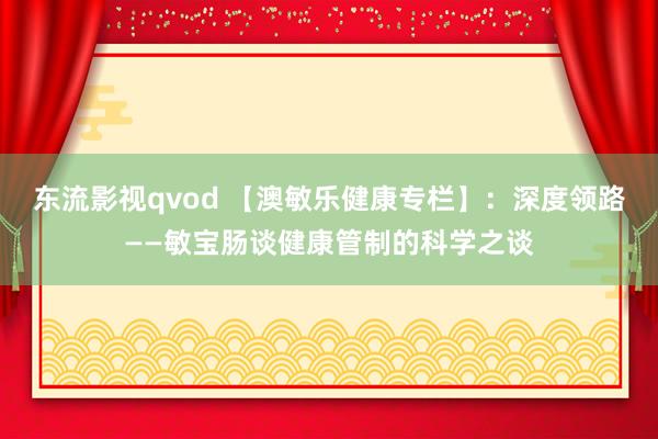 东流影视qvod 【澳敏乐健康专栏】：深度领路——敏宝肠谈健康管制的科学之谈