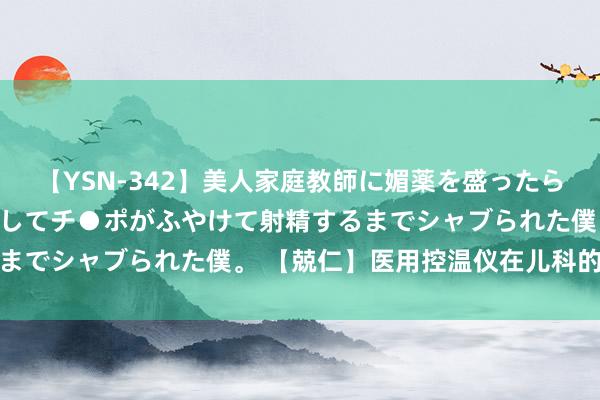 【YSN-342】美人家庭教師に媚薬を盛ったら、ドすけべぇ先生に豹変してチ●ポがふやけて射精するまでシャブられた僕。 【兢仁】医用控温仪在儿科的讹诈