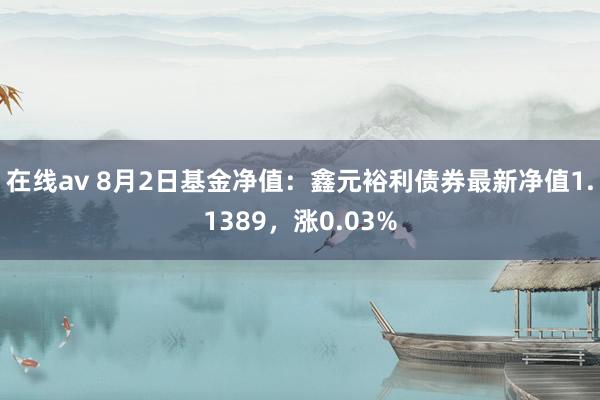 在线av 8月2日基金净值：鑫元裕利债券最新净值1.1389，涨0.03%