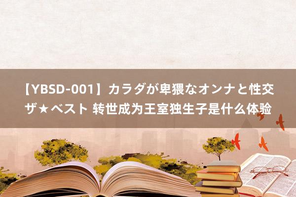 【YBSD-001】カラダが卑猥なオンナと性交 ザ★ベスト 转世成为王室独生子是什么体验