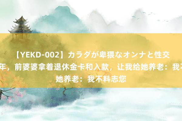 【YEKD-002】カラダが卑猥なオンナと性交 辩别20年，前婆婆拿着退休金卡和入款，让我给她养老：我不料志您