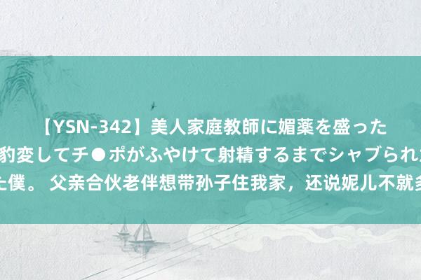 【YSN-342】美人家庭教師に媚薬を盛ったら、ドすけべぇ先生に豹変してチ●ポがふやけて射精するまでシャブられた僕。 父亲合伙老伴想带孙子住我家，还说妮儿不就多两双筷子：沿途走东谈主