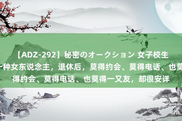 【ADZ-292】秘密のオークション 女子校生売ります なつみ 有一种女东说念主，退休后，莫得约会、莫得电话、也莫得一又友，却很安详