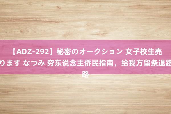 【ADZ-292】秘密のオークション 女子校生売ります なつみ 穷东说念主侨民指南，给我方留条退路