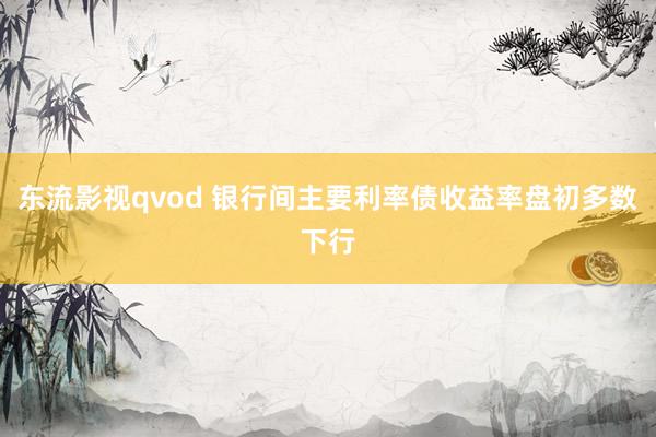 东流影视qvod 银行间主要利率债收益率盘初多数下行