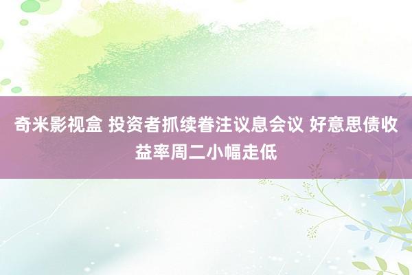 奇米影视盒 投资者抓续眷注议息会议 好意思债收益率周二小幅走低