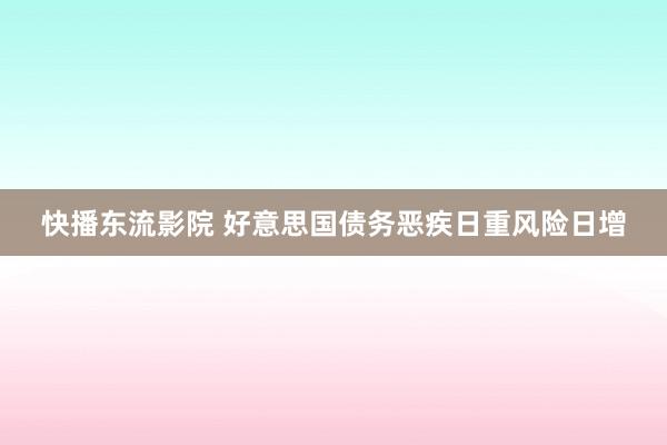 快播东流影院 好意思国债务恶疾日重风险日增