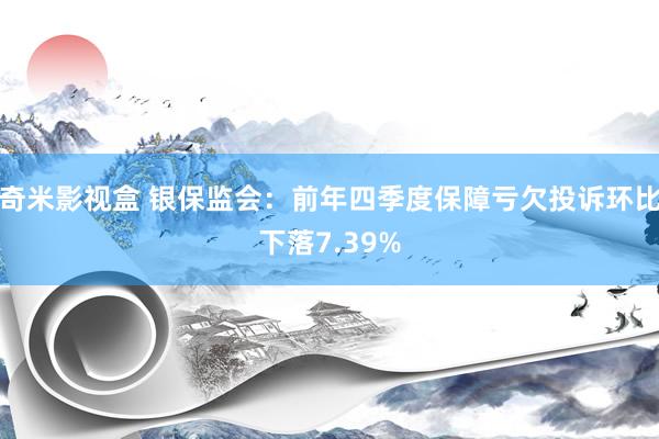 奇米影视盒 银保监会：前年四季度保障亏欠投诉环比下落7.39%