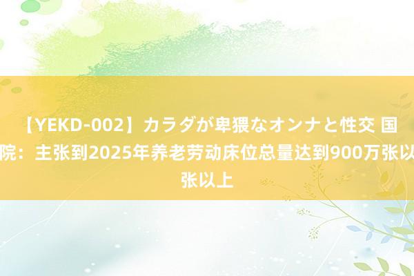 【YEKD-002】カラダが卑猥なオンナと性交 国务院：主张到2025年养老劳动床位总量达到900万张以上