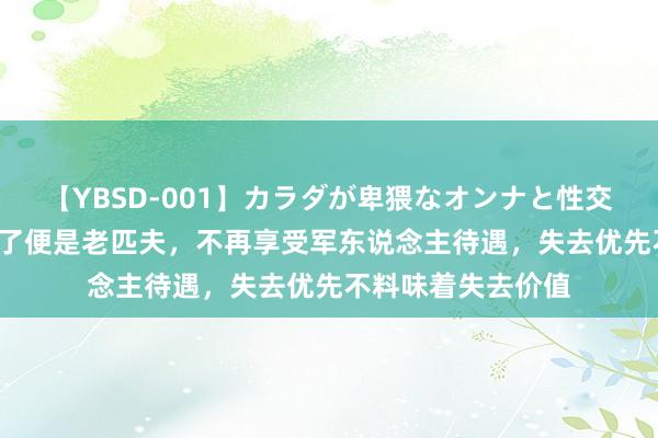 【YBSD-001】カラダが卑猥なオンナと性交 ザ★ベスト 退役了便是老匹夫，不再享受军东说念主待遇，失去优先不料味着失去价值