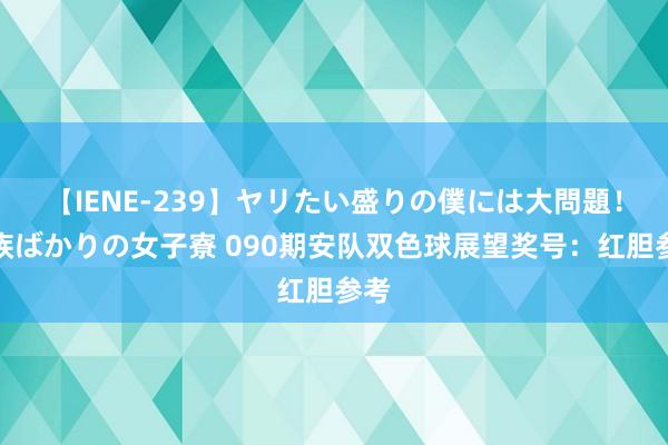 【IENE-239】ヤリたい盛りの僕には大問題！裸族ばかりの女子寮 090期安队双色球展望奖号：红胆参考