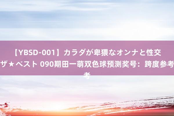 【YBSD-001】カラダが卑猥なオンナと性交 ザ★ベスト 090期田一萌双色球预测奖号：跨度参考