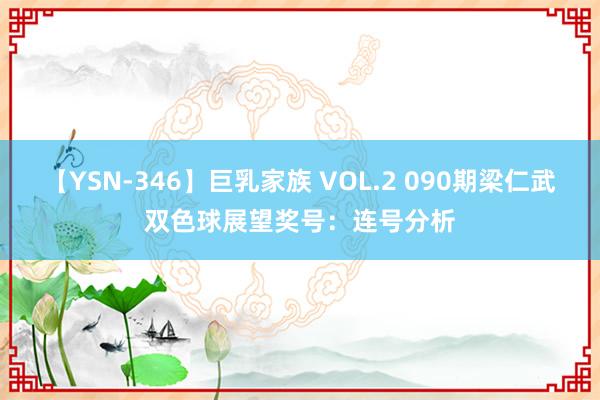 【YSN-346】巨乳家族 VOL.2 090期梁仁武双色球展望奖号：连号分析