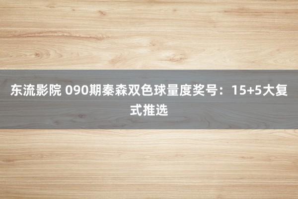 东流影院 090期秦森双色球量度奖号：15+5大复式推选