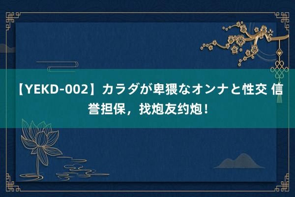 【YEKD-002】カラダが卑猥なオンナと性交 信誉担保，找炮友约炮！